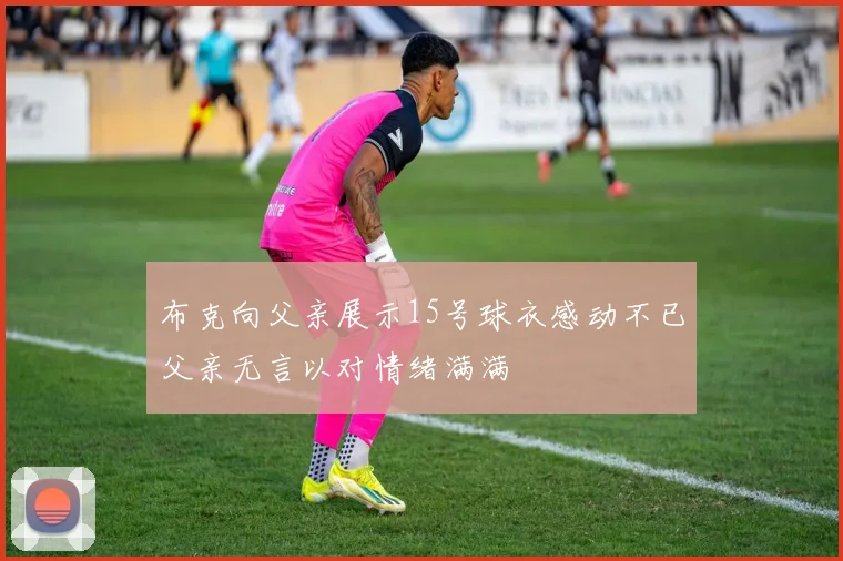 布克向父亲展示15号球衣感动不已父亲无言以对情绪满满