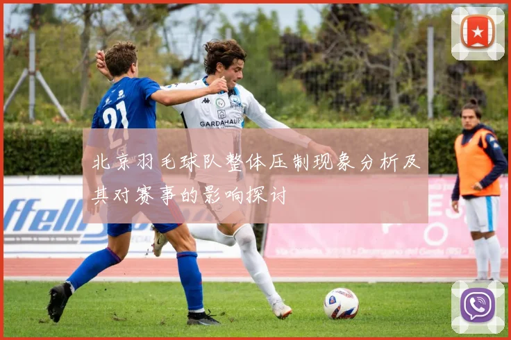 北京羽毛球队整体压制现象分析及其对赛事的影响探讨