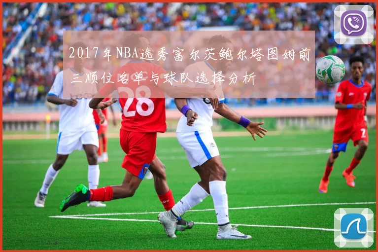 2017年NBA选秀富尔茨鲍尔塔图姆前三顺位名单与球队选择分析