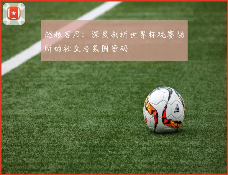 超越客厅：深度剖析世界杯观赛场所的社交与氛围密码