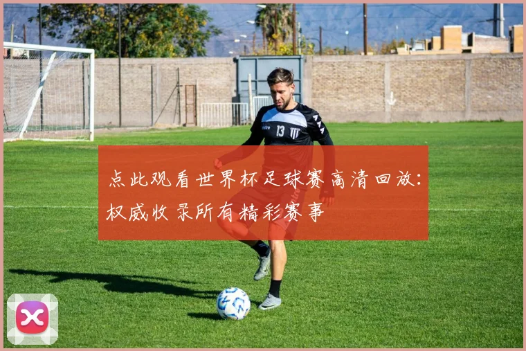 点此观看世界杯足球赛高清回放：权威收录所有精彩赛事