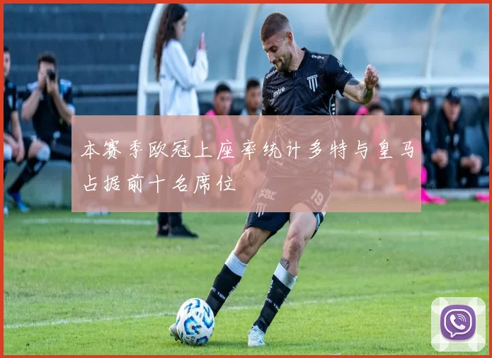 本赛季欧冠上座率统计多特与皇马占据前十名席位