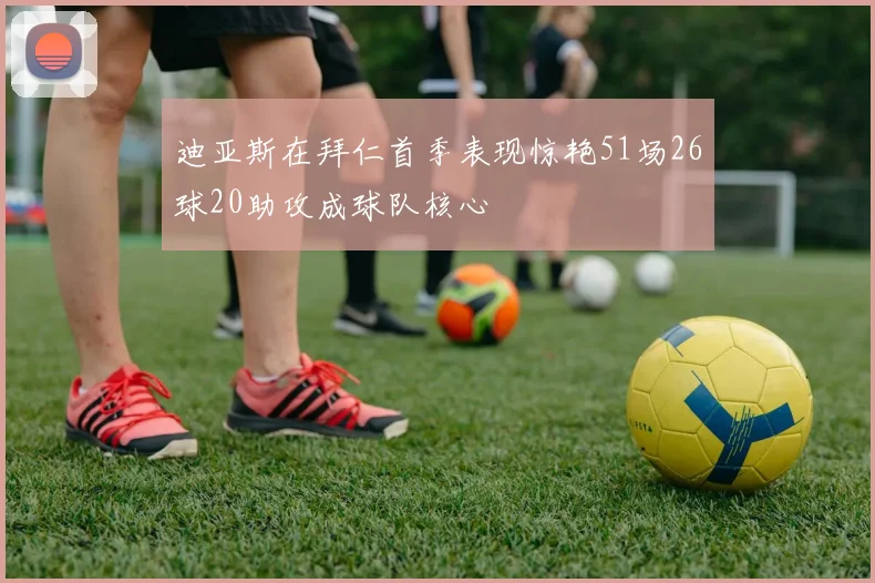 迪亚斯在拜仁首季表现惊艳51场26球20助攻成球队核心